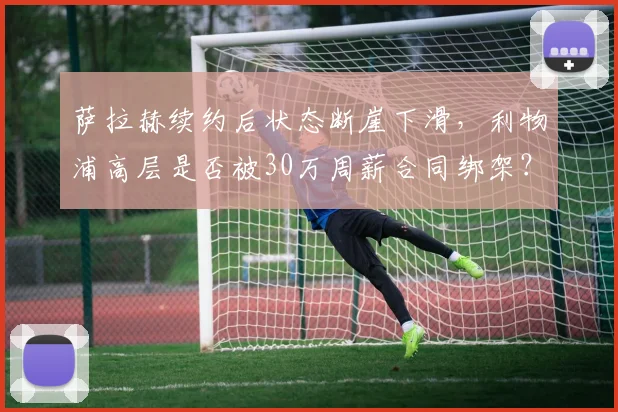 萨拉赫续约后状态断崖下滑，利物浦高层是否被30万周薪合同绑架？