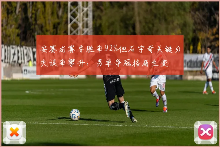 安赛龙赛季胜率92%但石宇奇关键分失误率攀升,男单争冠格局生变