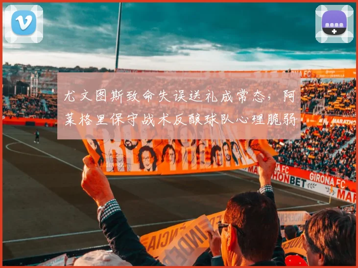 尤文图斯致命失误送礼成常态，阿莱格里保守战术反酿球队心理脆弱