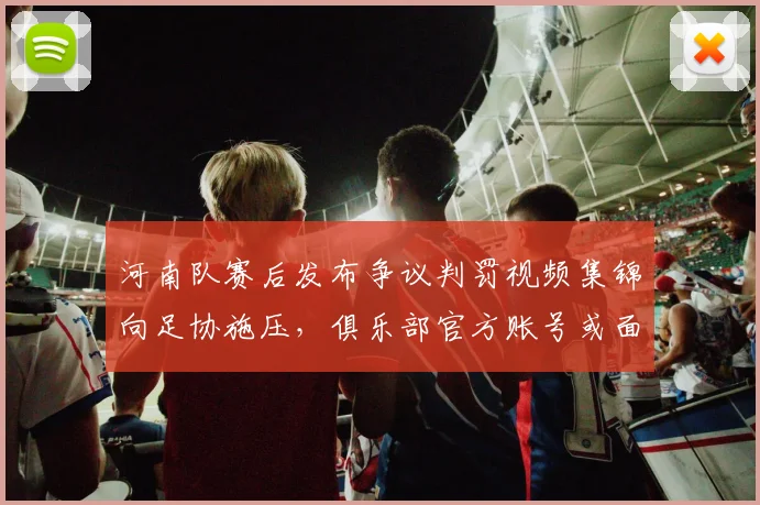 河南队赛后发布争议判罚视频集锦向足协施压,俱乐部官方账号或面临停用处罚