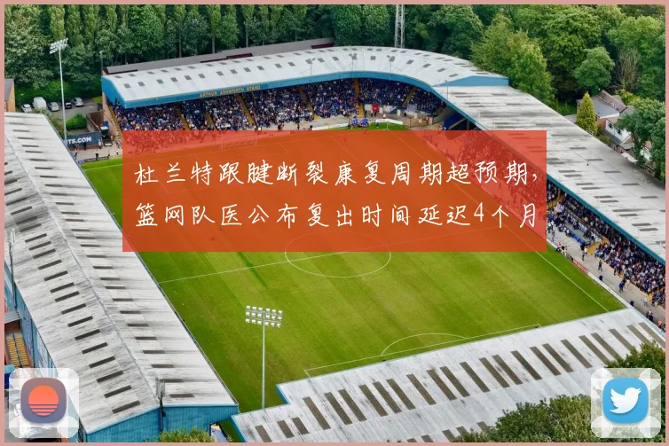 杜兰特跟腱断裂康复周期超预期，篮网队医公布复出时间延迟4个月