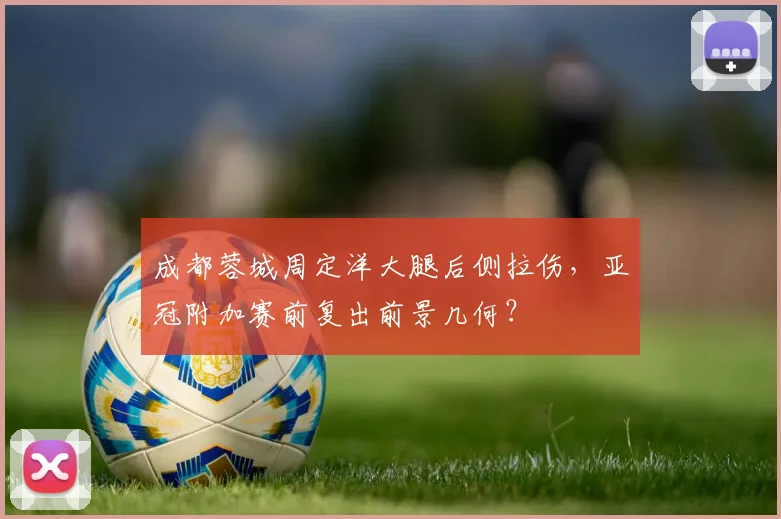 成都蓉城周定洋大腿后侧拉伤，亚冠附加赛前复出前景几何？