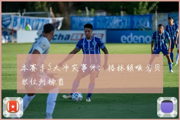 本赛季5大冲突事件：格林锁喉戈贝尔位列榜首