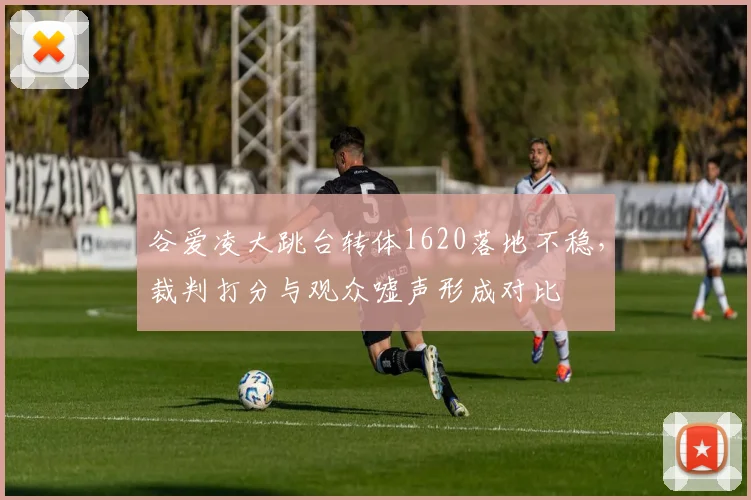谷爱凌大跳台转体1620落地不稳，裁判打分与观众嘘声形成对比